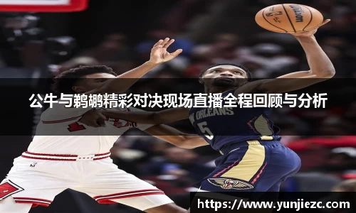 公牛与鹈鹕精彩对决现场直播全程回顾与分析